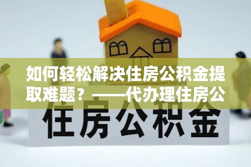 浚县如何轻松解决住房公积金提取难题？——代办理住房公积金提取服务解析
