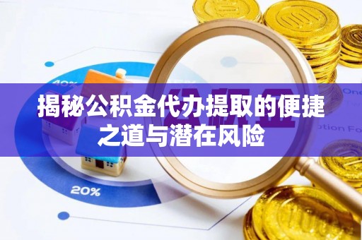 浚县揭秘公积金代办提取的便捷之道与潜在风险