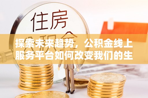 浚县探索未来趋势，公积金线上服务平台如何改变我们的生活