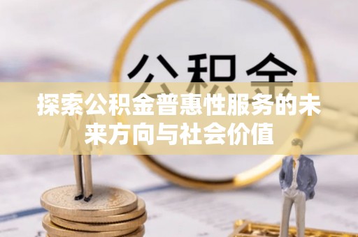 浚县探索公积金普惠性服务的未来方向与社会价值