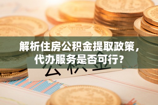 浚县解析住房公积金提取政策，代办服务是否可行？