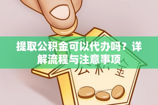 浚县提取公积金可以代办吗？详解流程与注意事项