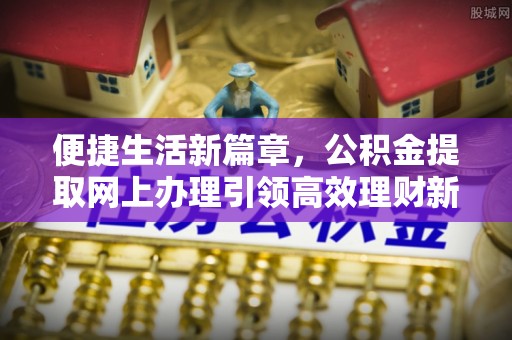 浚县便捷生活新篇章，公积金提取网上办理引领高效理财新趋势
