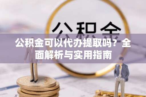 浚县公积金可以代办提取吗？全面解析与实用指南