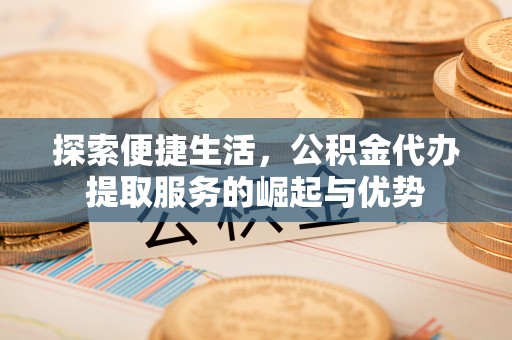 浚县探索便捷生活，公积金代办提取服务的崛起与优势