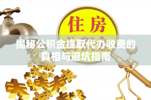 浚县揭秘公积金提取代办收费的真相与避坑指南
