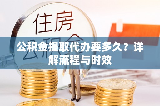 浚县公积金提取代办要多久？详解流程与时效