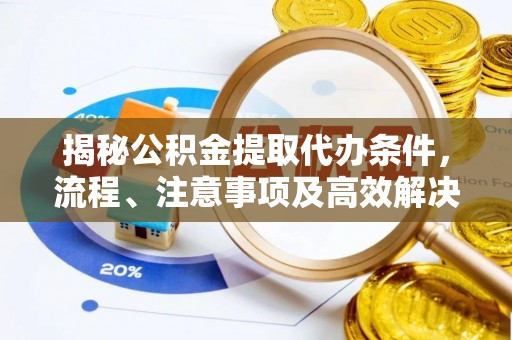 浚县揭秘公积金提取代办条件，流程、注意事项及高效解决方案