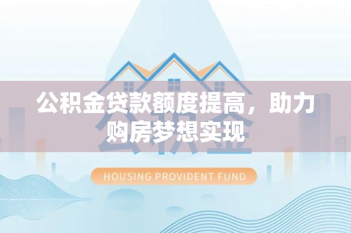浚县公积金贷款额度提高，助力购房梦想实现