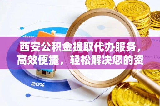 浚县西安公积金提取代办服务，高效便捷，轻松解决您的资金需求