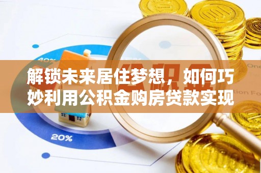 浚县解锁未来居住梦想，如何巧妙利用公积金购房贷款实现房产投资
