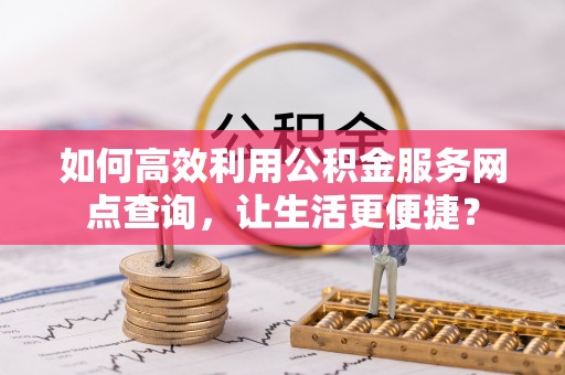 浚县如何高效利用公积金服务网点查询，让生活更便捷？