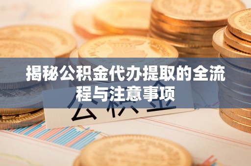 浚县揭秘公积金代办提取的全流程与注意事项