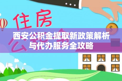 浚县西安公积金提取新政策解析与代办服务全攻略