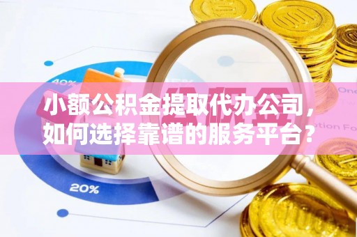 浚县小额公积金提取代办公司，如何选择靠谱的服务平台？