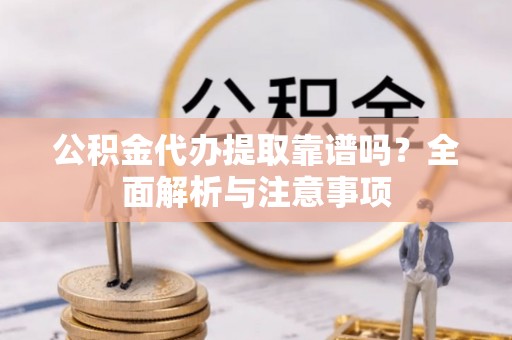 浚县公积金代办提取靠谱吗？全面解析与注意事项