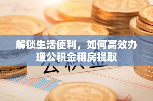 浚县解锁生活便利，如何高效办理公积金租房提取