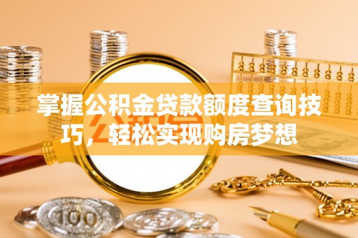 浚县掌握公积金贷款额度查询技巧，轻松实现购房梦想