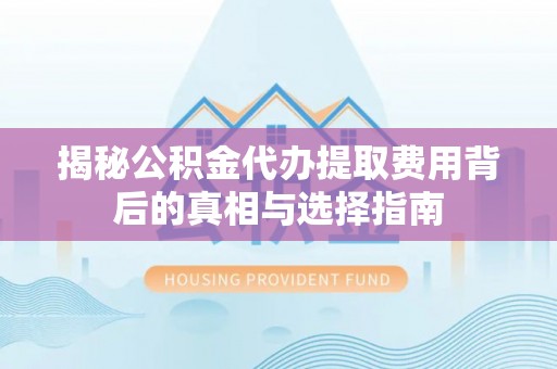 浚县揭秘公积金代办提取费用背后的真相与选择指南