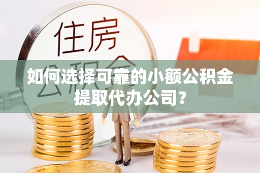 浚县如何选择可靠的小额公积金提取代办公司？