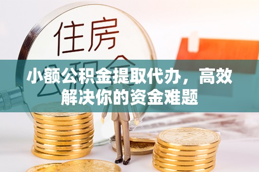 浚县小额公积金提取代办，高效解决你的资金难题