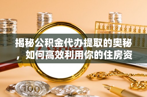 浚县揭秘公积金代办提取的奥秘，如何高效利用你的住房资金