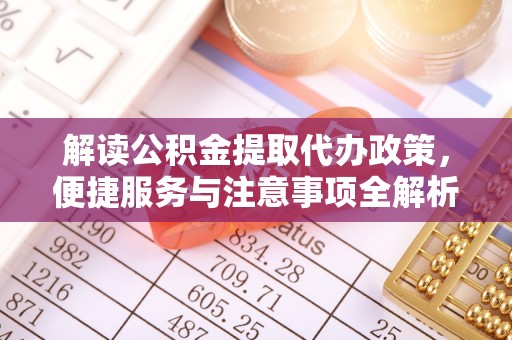 浚县解读公积金提取代办政策，便捷服务与注意事项全解析
