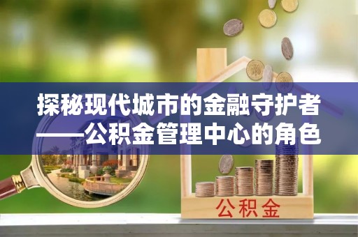 浚县探秘现代城市的金融守护者——公积金管理中心的角色与使命