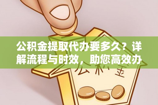 浚县公积金提取代办要多久？详解流程与时效，助您高效办理