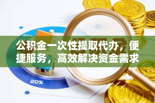 浚县公积金一次性提取代办，便捷服务，高效解决资金需求