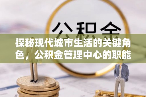 浚县探秘现代城市生活的关键角色，公积金管理中心的职能与影响