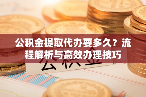 浚县公积金提取代办要多久？流程解析与高效办理技巧