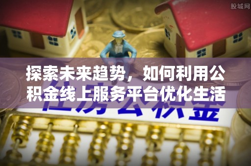 浚县探索未来趋势，如何利用公积金线上服务平台优化生活