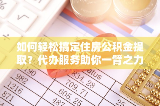 浚县如何轻松搞定住房公积金提取？代办服务助你一臂之力