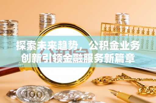 浚县探索未来趋势，公积金业务创新引领金融服务新篇章