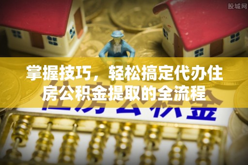 浚县掌握技巧，轻松搞定代办住房公积金提取的全流程