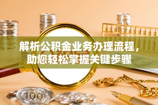 浚县解析公积金业务办理流程，助您轻松掌握关键步骤