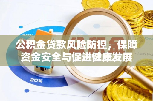 浚县公积金贷款风险防控，保障资金安全与促进健康发展