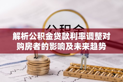 浚县解析公积金贷款利率调整对购房者的影响及未来趋势