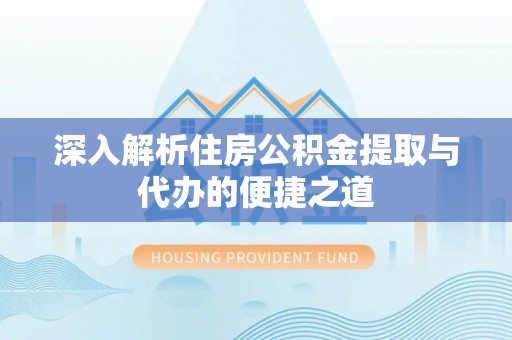 浚县深入解析住房公积金提取与代办的便捷之道