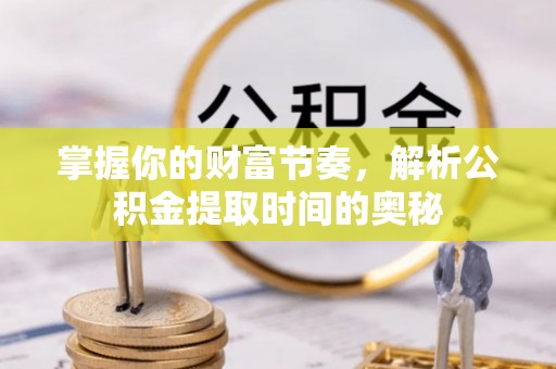 浚县掌握你的财富节奏，解析公积金提取时间的奥秘