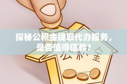 浚县探秘公积金提取代办服务，是否值得信赖？