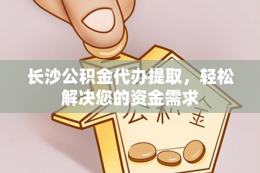 浚县长沙公积金代办提取，轻松解决您的资金需求
