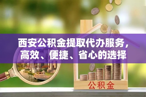 浚县西安公积金提取代办服务，高效、便捷、省心的选择