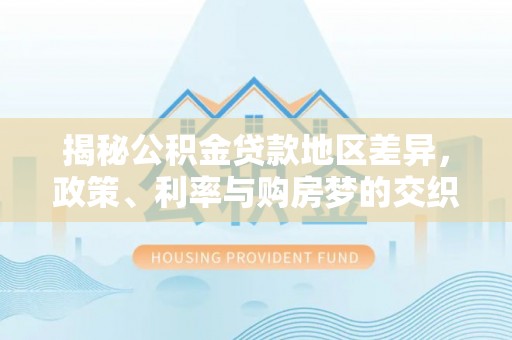 浚县揭秘公积金贷款地区差异，政策、利率与购房梦的交织