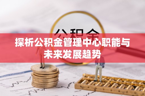 浚县探析公积金管理中心职能与未来发展趋势