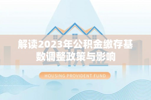 浚县解读2023年公积金缴存基数调整政策与影响