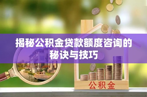 浚县揭秘公积金贷款额度咨询的秘诀与技巧