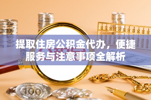 浚县提取住房公积金代办，便捷服务与注意事项全解析