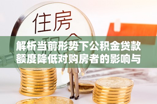 浚县解析当前形势下公积金贷款额度降低对购房者的影响与应对策略